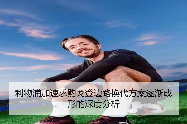 利物浦加速求购戈登边路换代方案逐渐成形的深度分析