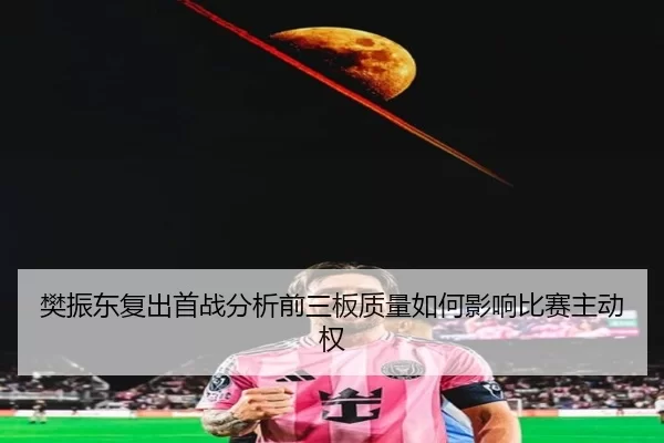 樊振东复出首战分析前三板质量如何影响比赛主动权